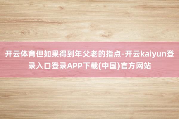 开云体育但如果得到年父老的指点-开云kaiyun登录入口登录APP下载(中国)官方网站