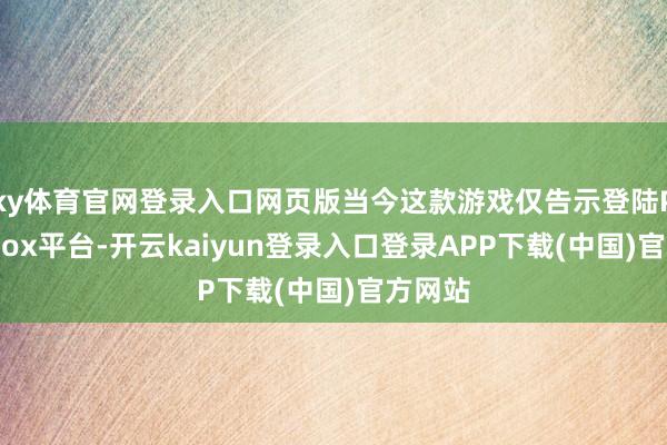 ky体育官网登录入口网页版当今这款游戏仅告示登陆PC和Xbox平台-开云kaiyun登录入口登录APP下载(中国)官方网站