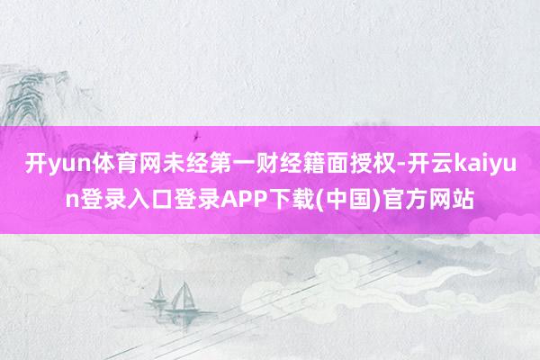 开yun体育网未经第一财经籍面授权-开云kaiyun登录入口登录APP下载(中国)官方网站