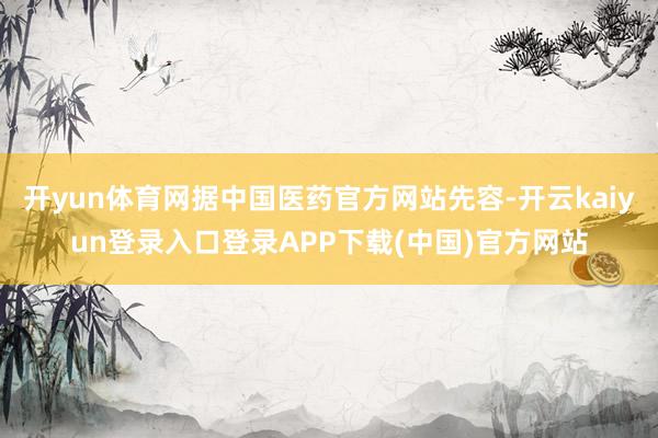 开yun体育网据中国医药官方网站先容-开云kaiyun登录入口登录APP下载(中国)官方网站