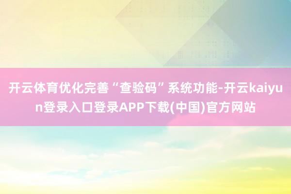 开云体育优化完善“查验码”系统功能-开云kaiyun登录入口登录APP下载(中国)官方网站