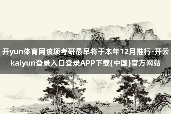 开yun体育网该项考研最早将于本年12月推行-开云kaiyun登录入口登录APP下载(中国)官方网站