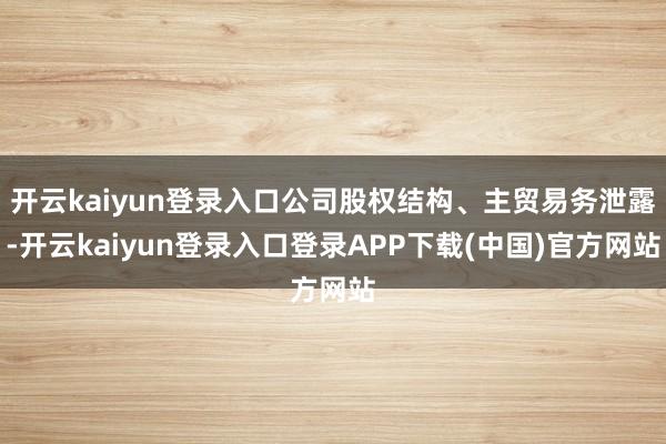 开云kaiyun登录入口公司股权结构、主贸易务泄露-开云kaiyun登录入口登录APP下载(中国)官方网站