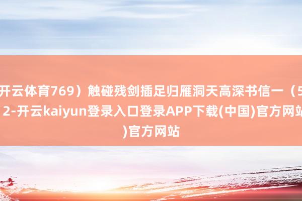开云体育769）触碰残剑插足归雁洞天高深书信一（512-开云kaiyun登录入口登录APP下载(中国)官方网站