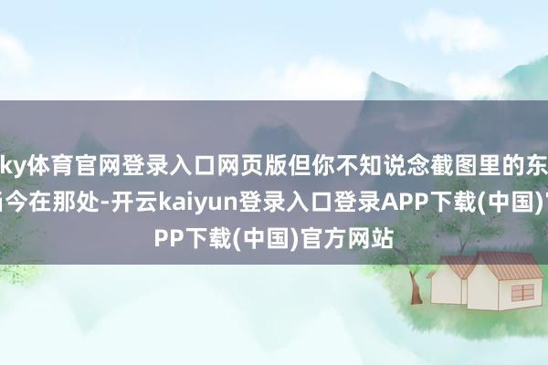 ky体育官网登录入口网页版但你不知说念截图里的东说念主当今在那处-开云kaiyun登录入口登录APP下载(中国)官方网站