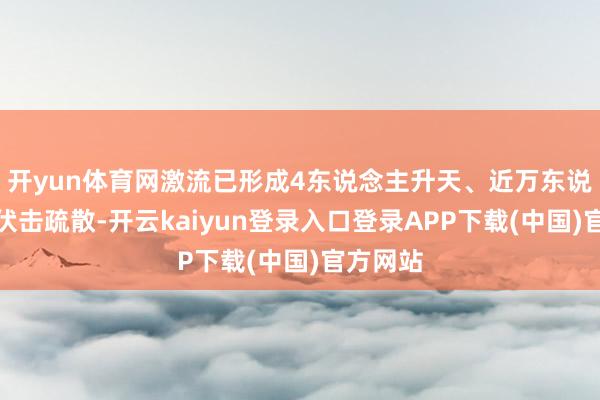 开yun体育网激流已形成4东说念主升天、近万东说念主被伏击疏散-开云kaiyun登录入口登录APP下载(中国)官方网站