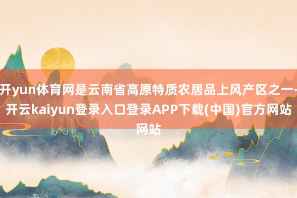 开yun体育网是云南省高原特质农居品上风产区之一-开云kaiyun登录入口登录APP下载(中国)官方网站