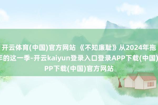 开云体育(中国)官方网站 《不知廉耻》从2024年拖到2025年的这一季-开云kaiyun登录入口登录APP下载(中国)官方网站