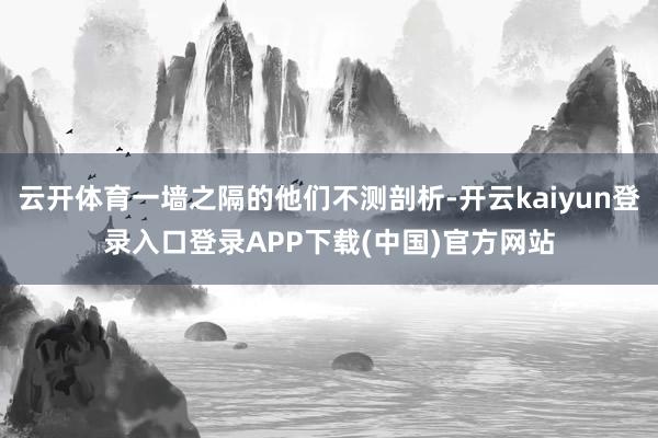 云开体育一墙之隔的他们不测剖析-开云kaiyun登录入口登录APP下载(中国)官方网站
