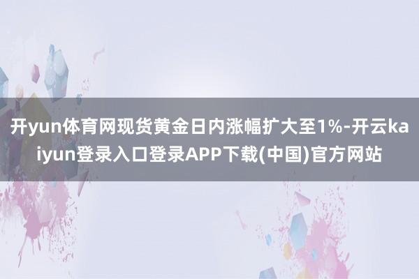 开yun体育网现货黄金日内涨幅扩大至1%-开云kaiyun登录入口登录APP下载(中国)官方网站