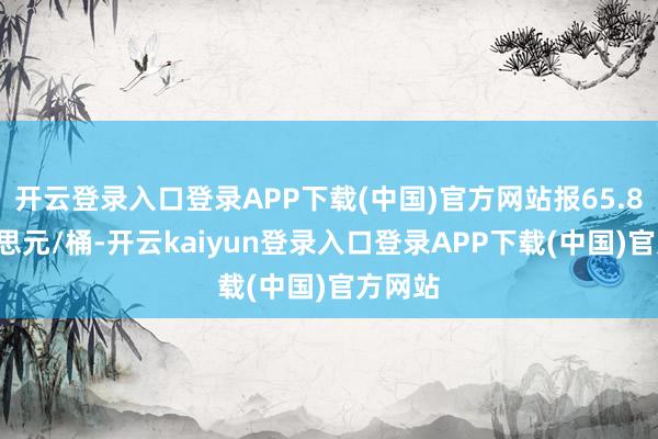 开云登录入口登录APP下载(中国)官方网站报65.86好意思元/桶-开云kaiyun登录入口登录APP下载(中国)官方网站