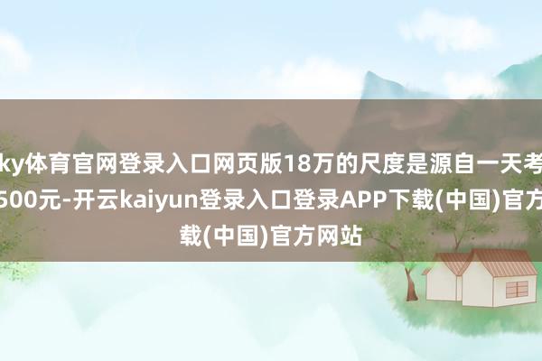 ky体育官网登录入口网页版18万的尺度是源自一天考验费500元-开云kaiyun登录入口登录APP下载(中国)官方网站