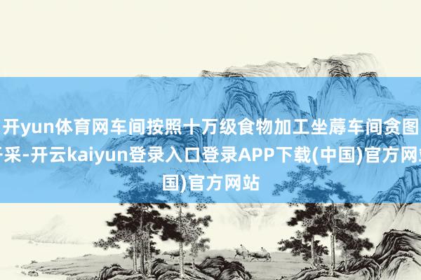 开yun体育网车间按照十万级食物加工坐蓐车间贪图开采-开云kaiyun登录入口登录APP下载(中国)官方网站