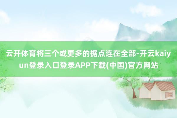 云开体育将三个或更多的据点连在全部-开云kaiyun登录入口登录APP下载(中国)官方网站