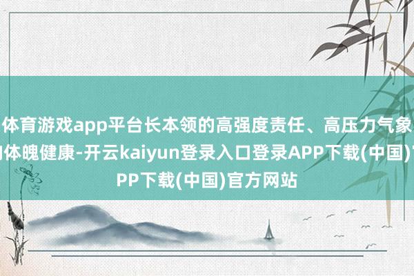 体育游戏app平台长本领的高强度责任、高压力气象不仅影响体魄健康-开云kaiyun登录入口登录APP下载(中国)官方网站