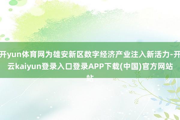开yun体育网为雄安新区数字经济产业注入新活力-开云kaiyun登录入口登录APP下载(中国)官方网站