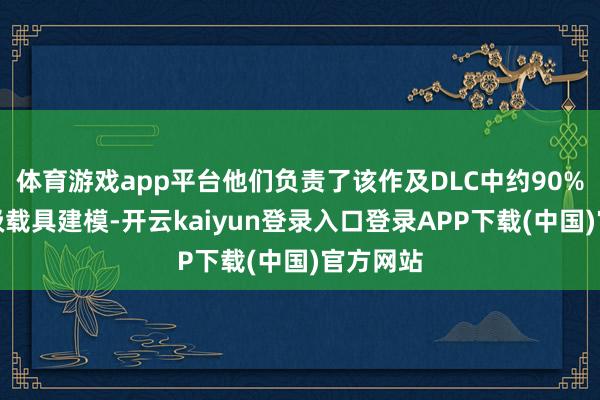 体育游戏app平台他们负责了该作及DLC中约90%的像片级载具建模-开云kaiyun登录入口登录APP下载(中国)官方网站