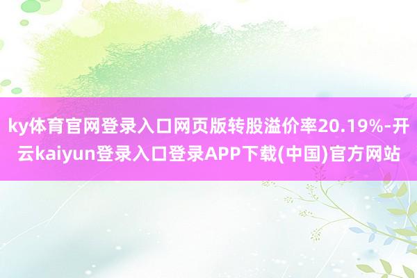 ky体育官网登录入口网页版转股溢价率20.19%-开云kaiyun登录入口登录APP下载(中国)官方网站