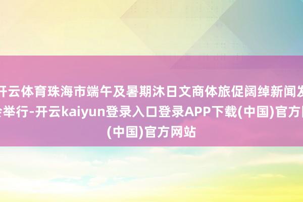 开云体育珠海市端午及暑期沐日文商体旅促阔绰新闻发布会举行-开云kaiyun登录入口登录APP下载(中国)官方网站