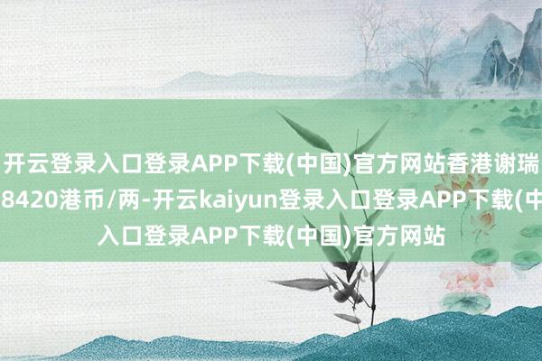 开云登录入口登录APP下载(中国)官方网站香港谢瑞麟黄金价钱38420港币/两-开云kaiyun登录入口登录APP下载(中国)官方网站
