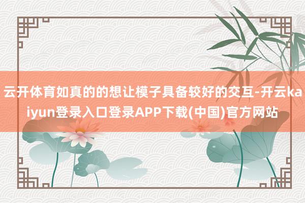 云开体育如真的的想让模子具备较好的交互-开云kaiyun登录入口登录APP下载(中国)官方网站