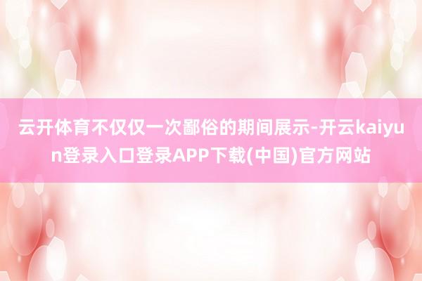 云开体育不仅仅一次鄙俗的期间展示-开云kaiyun登录入口登录APP下载(中国)官方网站