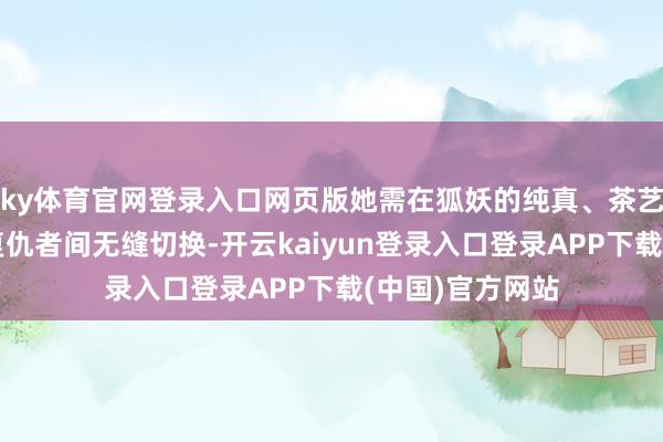 ky体育官网登录入口网页版她需在狐妖的纯真、茶艺式娇嗔、疯批复仇者间无缝切换-开云kaiyun登录入口登录APP下载(中国)官方网站