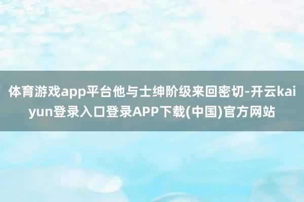 体育游戏app平台他与士绅阶级来回密切-开云kaiyun登录入口登录APP下载(中国)官方网站