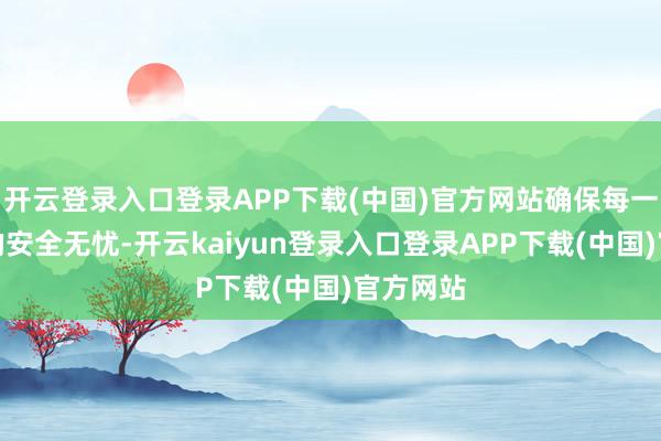 开云登录入口登录APP下载(中国)官方网站确保每一段旅程的安全无忧-开云kaiyun登录入口登录APP下载(中国)官方网站
