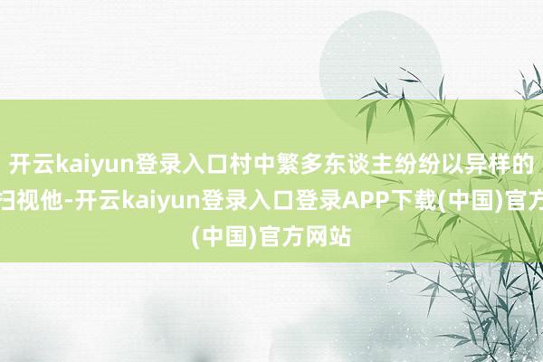 开云kaiyun登录入口村中繁多东谈主纷纷以异样的目光扫视他-开云kaiyun登录入口登录APP下载(中国)官方网站