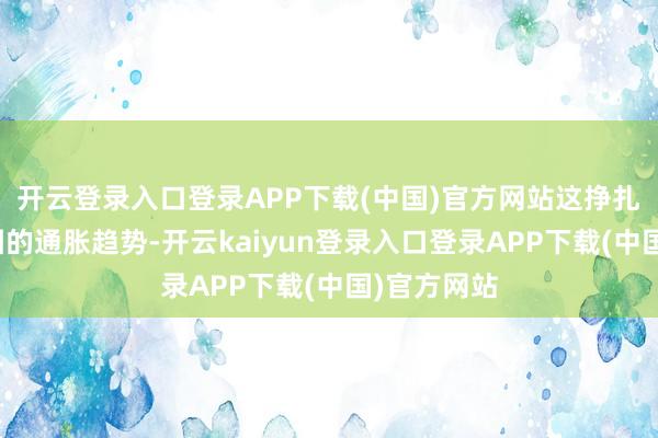 开云登录入口登录APP下载(中国)官方网站这挣扎了其他范围的通胀趋势-开云kaiyun登录入口登录APP下载(中国)官方网站
