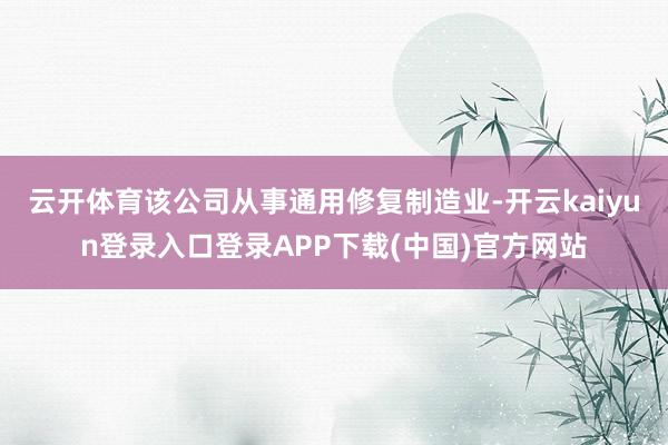 云开体育该公司从事通用修复制造业-开云kaiyun登录入口登录APP下载(中国)官方网站