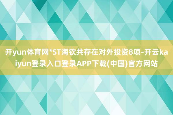 开yun体育网*ST海钦共存在对外投资8项-开云kaiyun登录入口登录APP下载(中国)官方网站