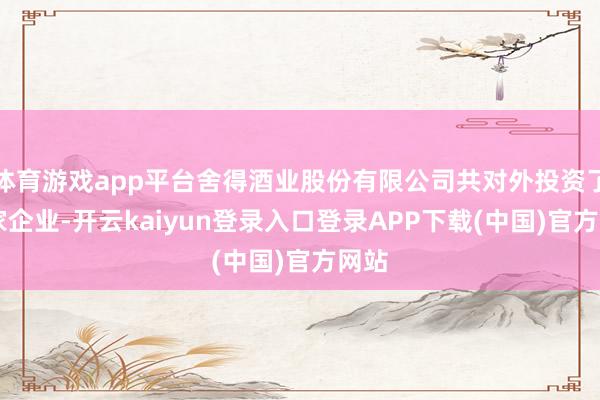 体育游戏app平台舍得酒业股份有限公司共对外投资了24家企业-开云kaiyun登录入口登录APP下载(中国)官方网站