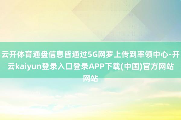 云开体育通盘信息皆通过5G网罗上传到率领中心-开云kaiyun登录入口登录APP下载(中国)官方网站