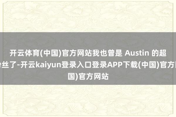 开云体育(中国)官方网站我也曾是 Austin 的超等粉丝了-开云kaiyun登录入口登录APP下载(中国)官方网站