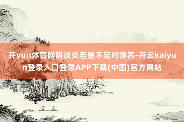 开yun体育网阴谈炎若是不足时颐养-开云kaiyun登录入口登录APP下载(中国)官方网站