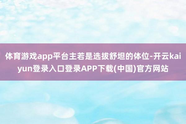 体育游戏app平台主若是选拔舒坦的体位-开云kaiyun登录入口登录APP下载(中国)官方网站