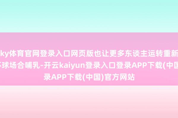 ky体育官网登录入口网页版也让更多东谈主运转重新想考：在环球场合哺乳-开云kaiyun登录入口登录APP下载(中国)官方网站