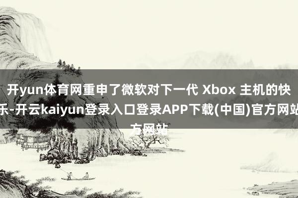 开yun体育网重申了微软对下一代 Xbox 主机的快乐-开云kaiyun登录入口登录APP下载(中国)官方网站