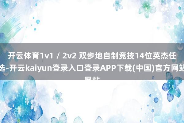 开云体育1v1 / 2v2 双步地自制竞技14位英杰任选-开云kaiyun登录入口登录APP下载(中国)官方网站