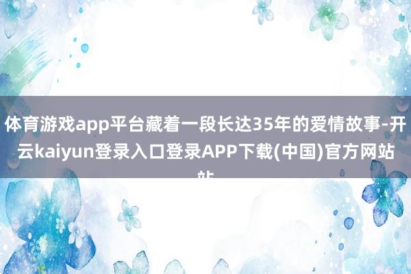 体育游戏app平台藏着一段长达35年的爱情故事-开云kaiyun登录入口登录APP下载(中国)官方网站