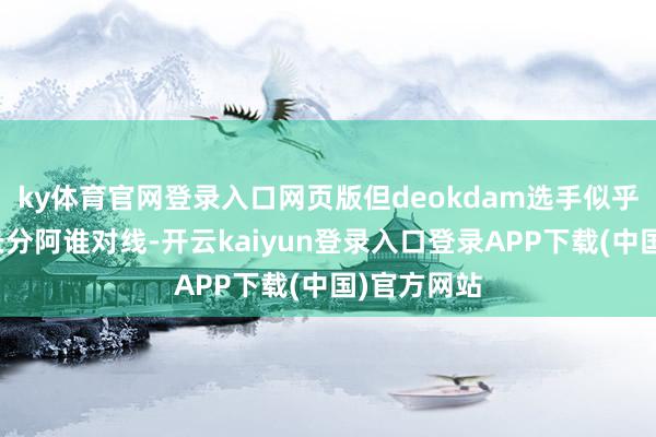 ky体育官网登录入口网页版但deokdam选手似乎极度擅所长分阿谁对线-开云kaiyun登录入口登录APP下载(中国)官方网站