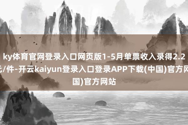 ky体育官网登录入口网页版1-5月单票收入录得2.21元/件-开云kaiyun登录入口登录APP下载(中国)官方网站