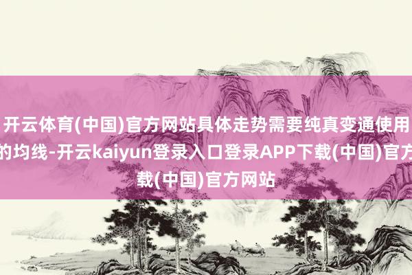开云体育(中国)官方网站具体走势需要纯真变通使用不同的均线-开云kaiyun登录入口登录APP下载(中国)官方网站