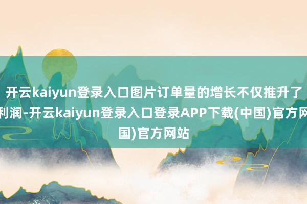 开云kaiyun登录入口图片订单量的增长不仅推升了净利润-开云kaiyun登录入口登录APP下载(中国)官方网站
