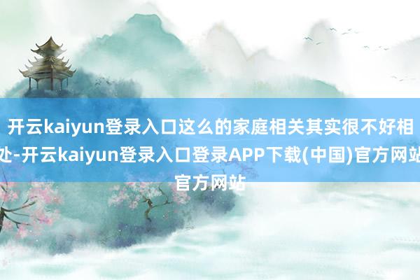 开云kaiyun登录入口这么的家庭相关其实很不好相处-开云kaiyun登录入口登录APP下载(中国)官方网站