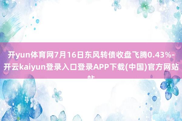 开yun体育网7月16日东风转债收盘飞腾0.43%-开云kaiyun登录入口登录APP下载(中国)官方网站