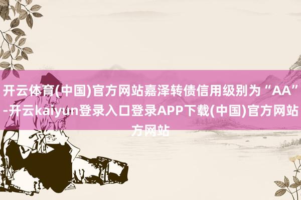 开云体育(中国)官方网站嘉泽转债信用级别为“AA”-开云kaiyun登录入口登录APP下载(中国)官方网站