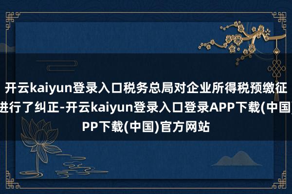 开云kaiyun登录入口税务总局对企业所得税预缴征税陈说表进行了纠正-开云kaiyun登录入口登录APP下载(中国)官方网站